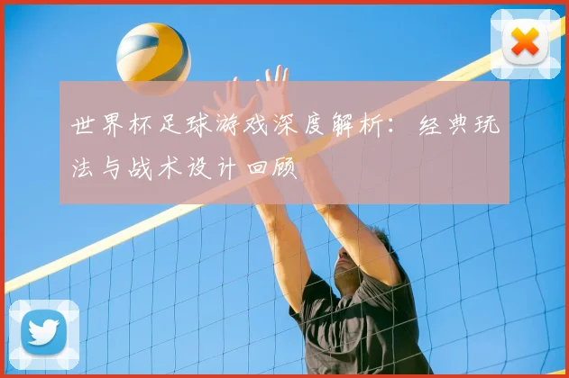 世界杯足球游戏深度解析:经典玩法与战术设计回顾