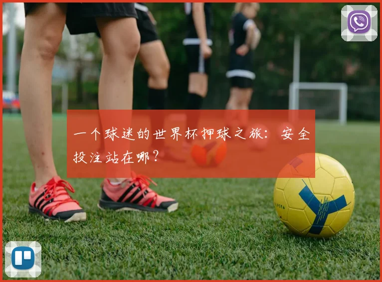 一个球迷的世界杯押球之旅：安全投注站在哪？