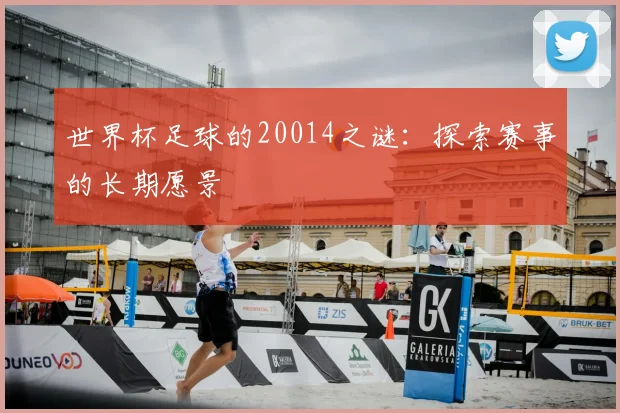 世界杯足球的20014之谜：探索赛事的长期愿景