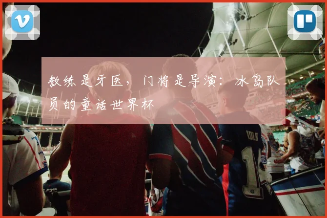 教练是牙医，门将是导演：冰岛队员的童话世界杯