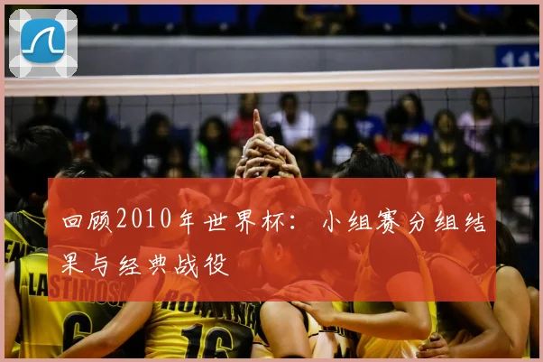 回顾2010年世界杯：小组赛分组结果与经典战役