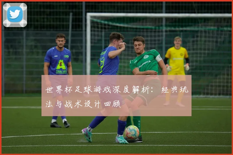 世界杯足球游戏深度解析:经典玩法与战术设计回顾