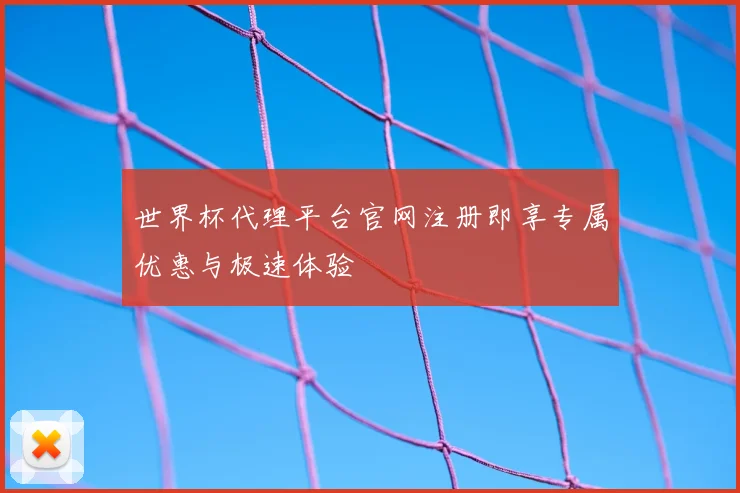 世界杯代理平台官网注册即享专属优惠与极速体验