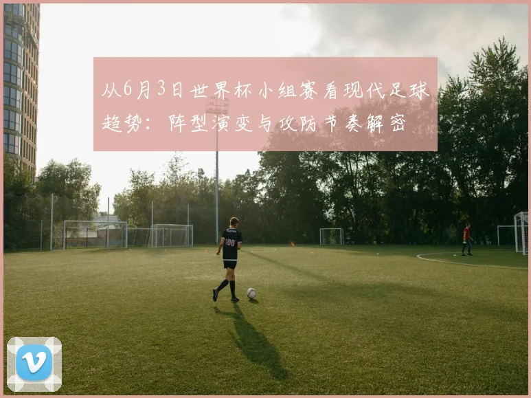 从6月3日世界杯小组赛看现代足球趋势:阵型演变与攻防节奏解密