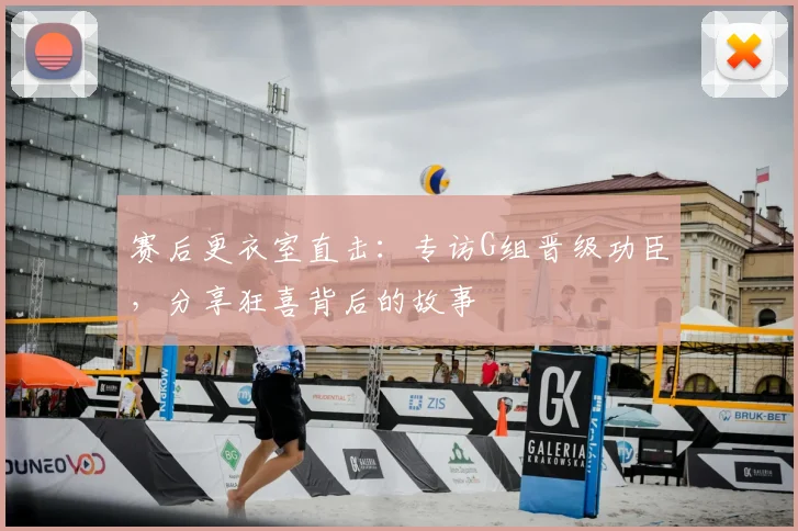 赛后更衣室直击：专访G组晋级功臣，分享狂喜背后的故事