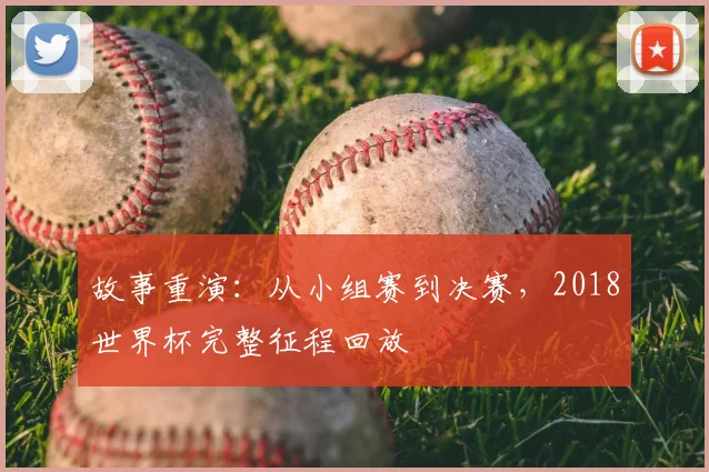 故事重演:从小组赛到决赛,2018世界杯完整征程回放