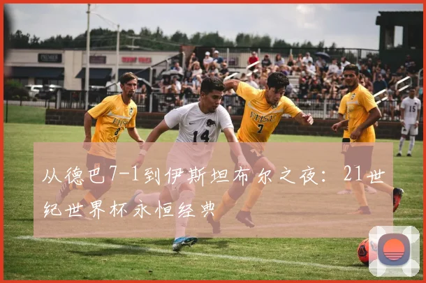 从德巴7-1到伊斯坦布尔之夜：21世纪世界杯永恒经典