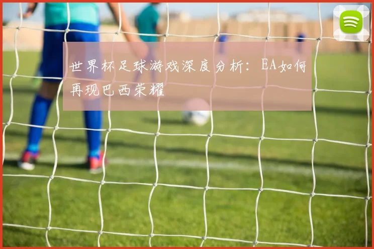 世界杯足球游戏深度分析:EA如何再现巴西荣耀