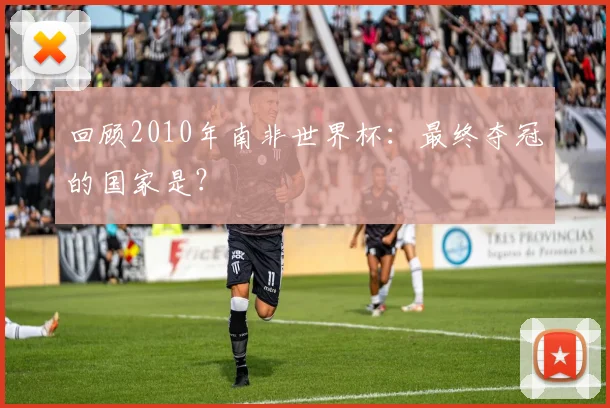 回顾2010年南非世界杯：最终夺冠的国家是？