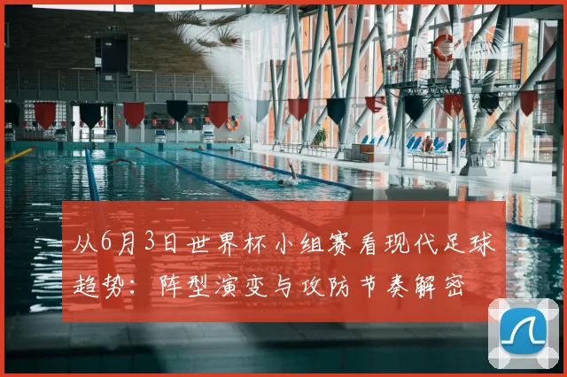 从6月3日世界杯小组赛看现代足球趋势：阵型演变与攻防节奏解密