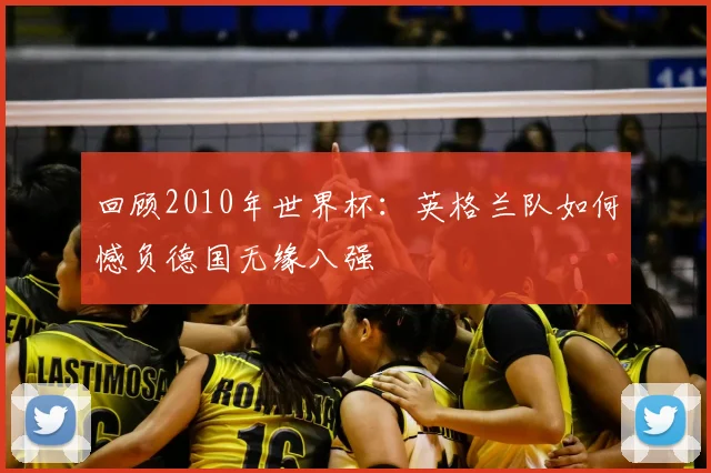 回顾2010年世界杯：英格兰队如何憾负德国无缘八强