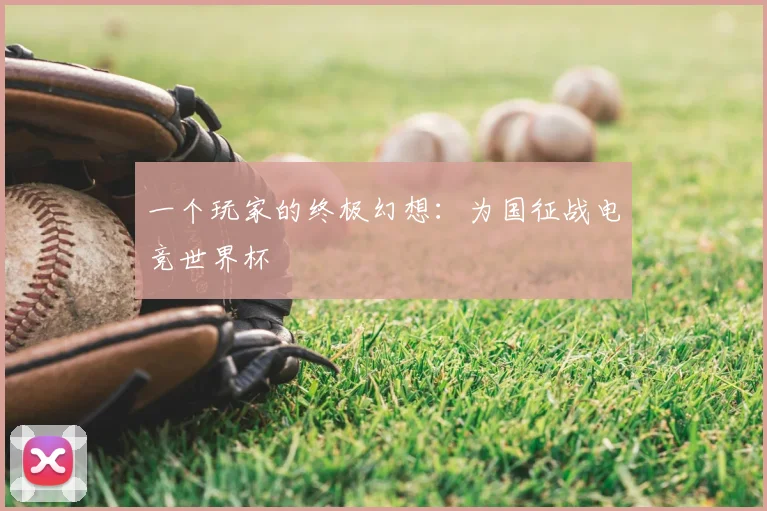 一个玩家的终极幻想:为国征战电竞世界杯
