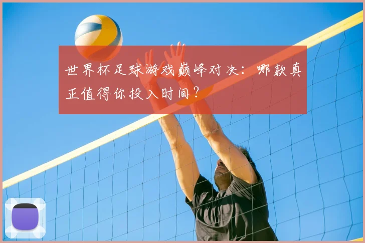世界杯足球游戏巅峰对决:哪款真正值得你投入时间?