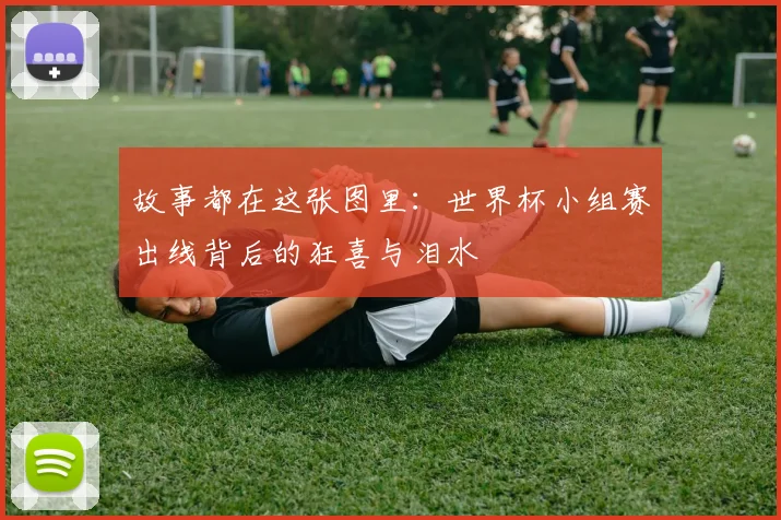 故事都在这张图里：世界杯小组赛出线背后的狂喜与泪水
