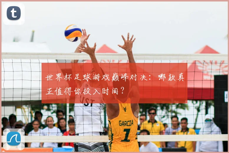 世界杯足球游戏巅峰对决:哪款真正值得你投入时间?