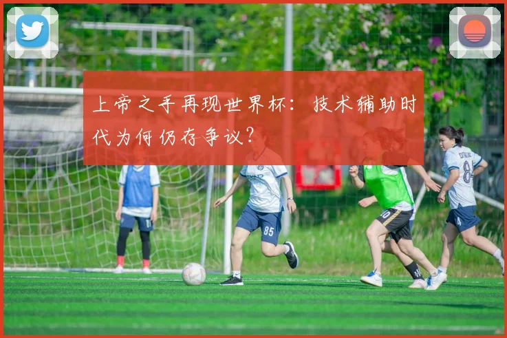 上帝之手再现世界杯:技术辅助时代为何仍存争议?