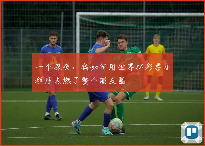 一个深夜,我如何用世界杯彩票小程序点燃了整个朋友圈