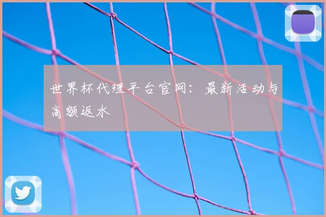 世界杯代理平台官网:最新活动与高额返水