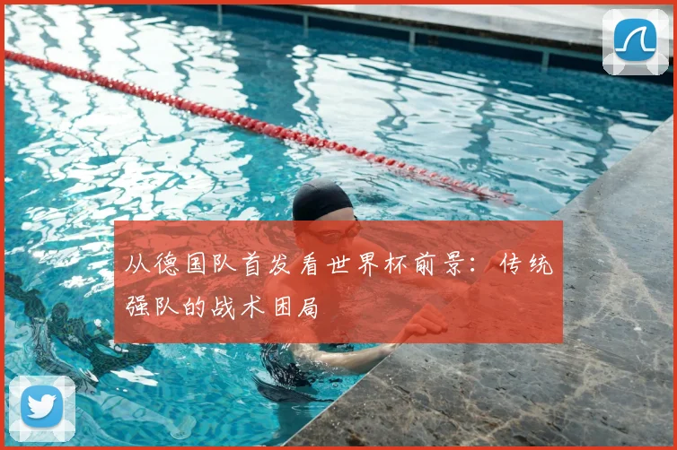 从德国队首发看世界杯前景：传统强队的战术困局