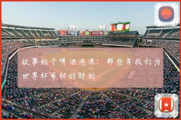 故事始于啤酒泡沫:那些年我们为世界杯举杯的时刻