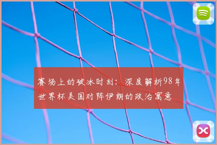 赛场上的破冰时刻：深度解析98年世界杯美国对阵伊朗的政治寓意