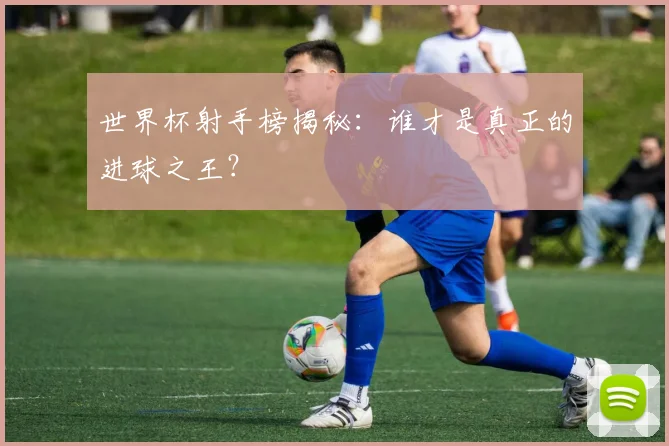 世界杯射手榜揭秘:谁才是真正的进球之王?
