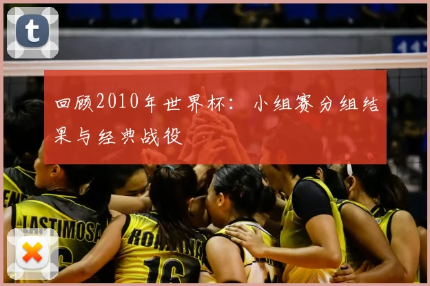 回顾2010年世界杯：小组赛分组结果与经典战役
