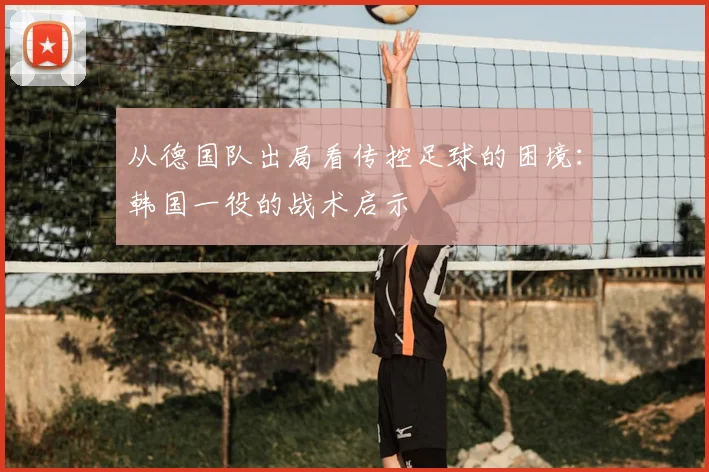从德国队出局看传控足球的困境：韩国一役的战术启示