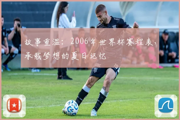 故事重温:2006年世界杯赛程表,承载梦想的夏日记忆