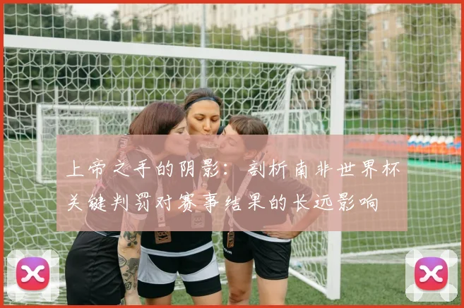 上帝之手的阴影:剖析南非世界杯关键判罚对赛事结果的长远影响