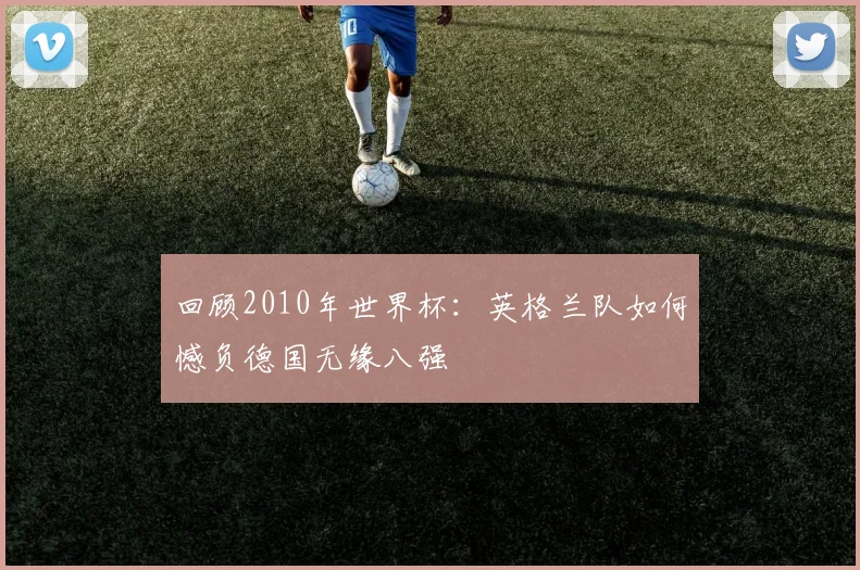 回顾2010年世界杯：英格兰队如何憾负德国无缘八强