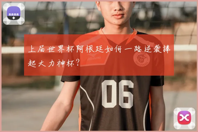上届世界杯阿根廷如何一路逆袭捧起大力神杯？