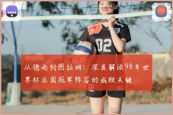 从德尚到图拉姆：深度解读98年世界杯法国冠军阵容的成败关键