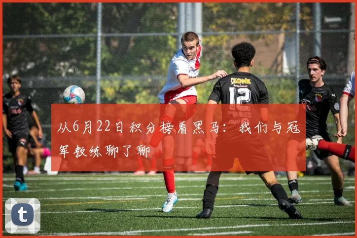从6月22日积分榜看黑马:我们与冠军教练聊了聊