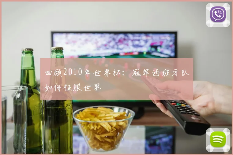 回顾2010年世界杯：冠军西班牙队如何征服世界