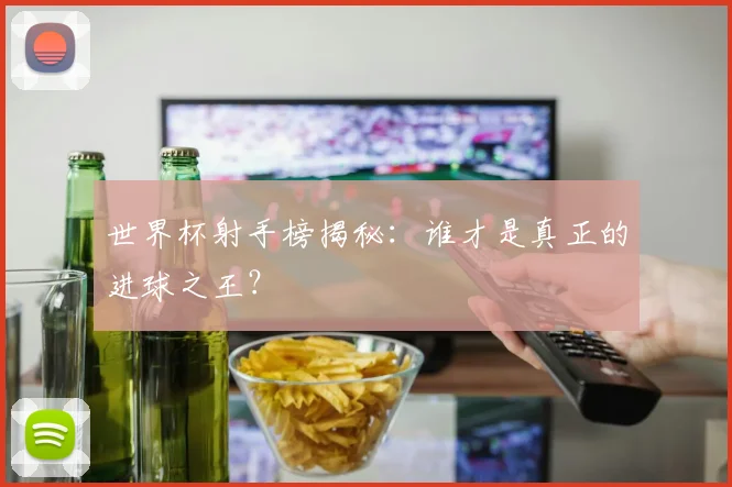 世界杯射手榜揭秘:谁才是真正的进球之王?