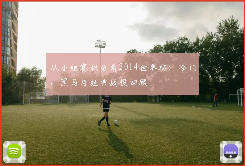 从小组赛积分看2014世界杯：冷门、黑马与经典战役回顾