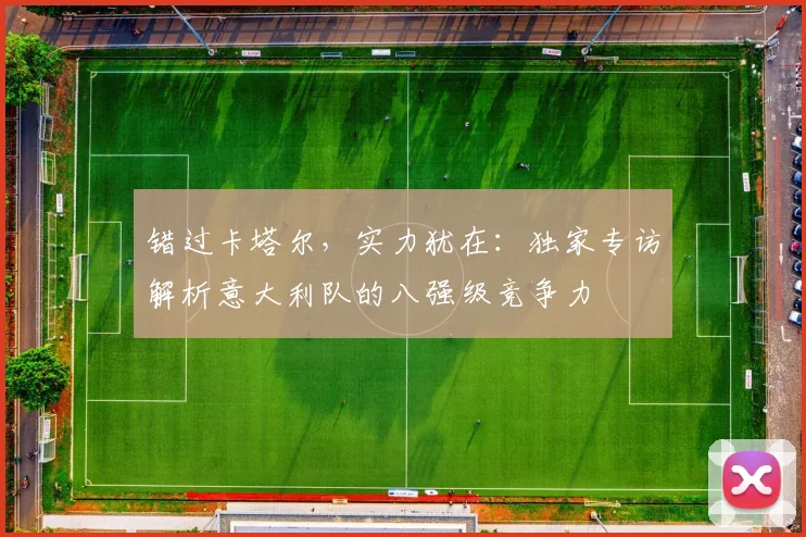 错过卡塔尔，实力犹在：独家专访解析意大利队的八强级竞争力