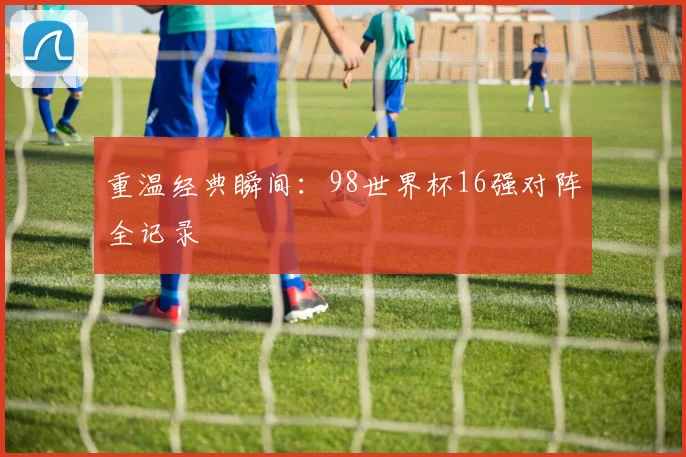 重温经典瞬间：98世界杯16强对阵全记录