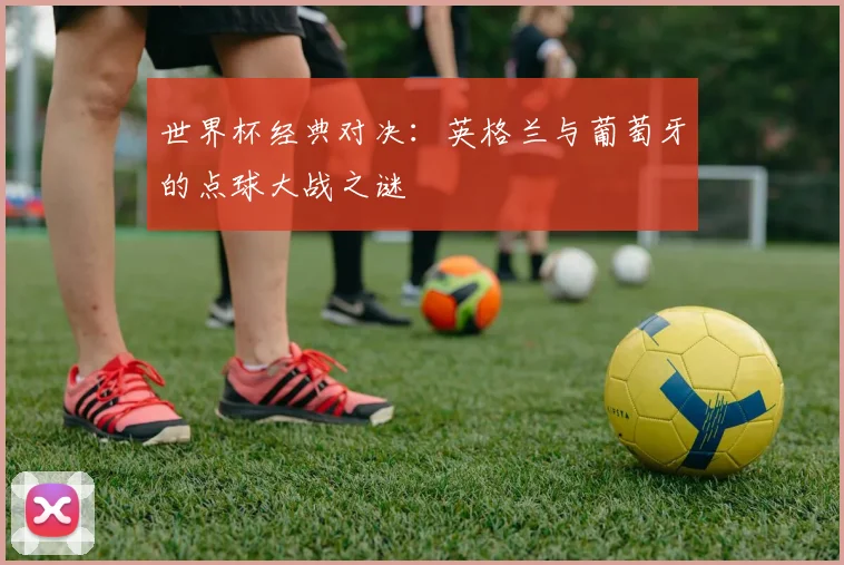世界杯经典对决：英格兰与葡萄牙的点球大战之谜